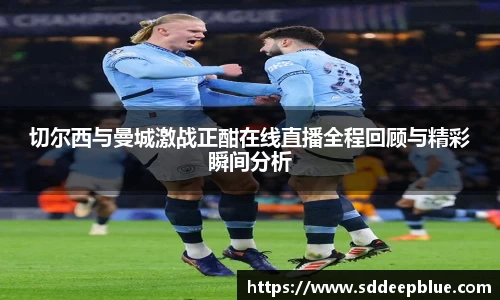 切尔西与曼城激战正酣在线直播全程回顾与精彩瞬间分析