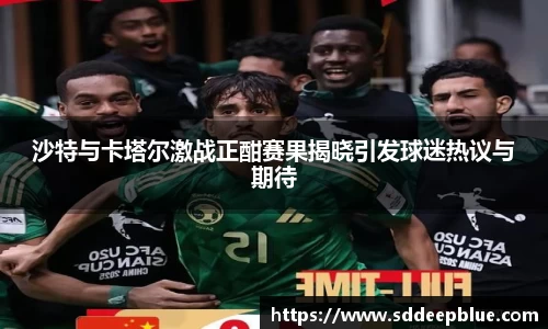 沙特与卡塔尔激战正酣赛果揭晓引发球迷热议与期待