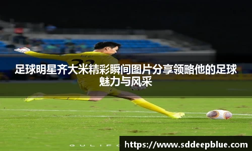 足球明星齐大米精彩瞬间图片分享领略他的足球魅力与风采