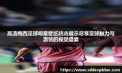 高清梅西足球明星壁纸精选展示尽享足球魅力与激情的视觉盛宴